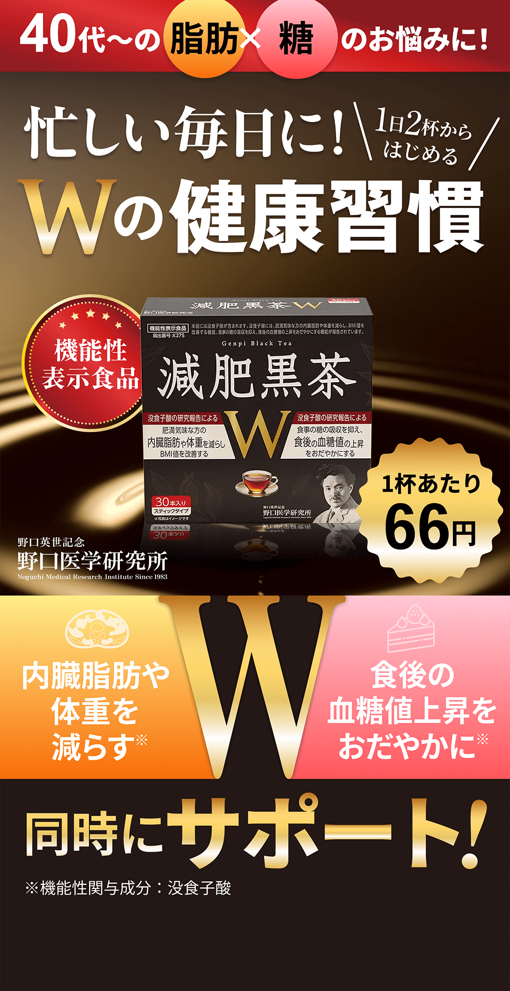 40代～の脂肪×糖のお悩みに！ 【忙しい毎日に！1日2杯からはじめるWの健康習慣】「内臓脂肪や体重を減らす」「食後の血糖値上昇をおだやかに」2つを同時にサポート！ 1杯あたり66円