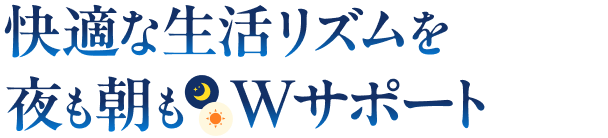 快適な生活リズムを夜も朝もWサポート