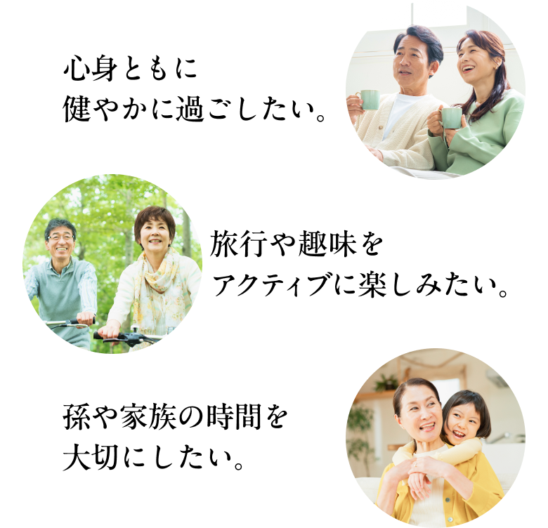 心身ともに健やかに過ごしたい。旅行や趣味をアクティブに楽しみたい。孫や家族の時間を大切にしたい。